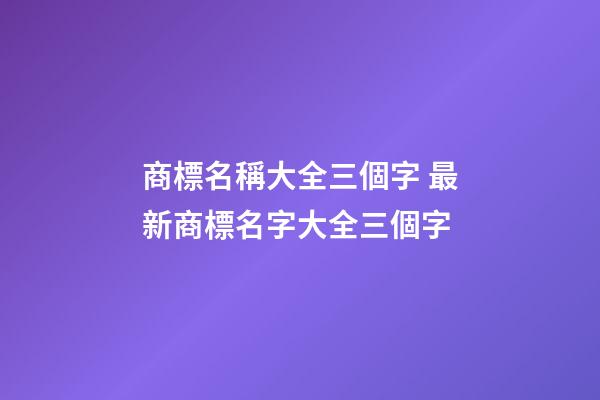 商標名稱大全三個字 最新商標名字大全三個字-第1張-商標起名-玄機派